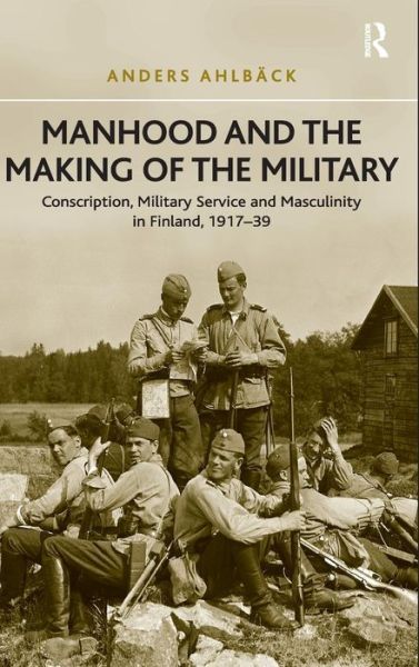 Cover for Anders Ahlback · Manhood and the Making of the Military: Conscription, Military Service and Masculinity in Finland, 1917–39 (Hardcover Book) [New edition] (2014)