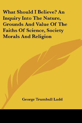 Cover for George Trumbull Ladd · What Should I Believe? an Inquiry into the Nature, Grounds and Value of the Faiths of Science, Society Morals and Religion (Paperback Book) (2007)