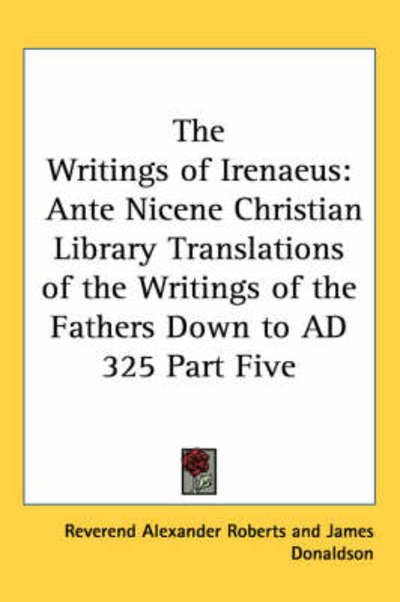 Cover for Reverend Alexander Roberts · The Writings of Irenaeus: Ante Nicene Christian Library Translations of the Writings of the Fathers Down to Ad 325 Part Five (Hardcover Book) (2004)