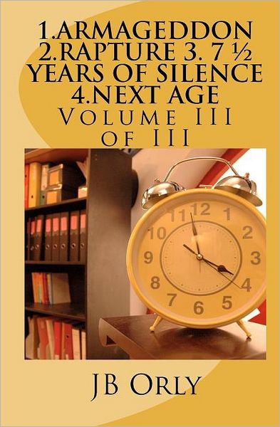 1.armageddon 2.rapture 3. 7 1/2 Years of Silence 4.next Age: Volume III of III - Jb Orly - Bøker - Createspace - 9781466481497 - 23. desember 2011