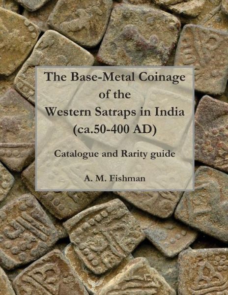 Cover for A M Fishman · The Base-metal Coinage of the Western Satraps of India, Ca.50-400 Ad: Catalogue and Rarity Guide (Paperback Book) (2013)