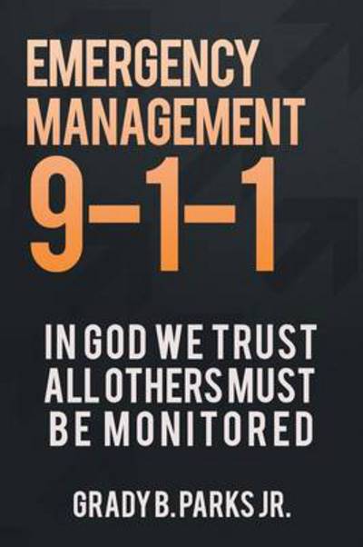 Cover for Grady B. Parks Jr. Jr. · Emergency Management 9-1-1: in God We Trust, All Others Must Be Monitored (Paperback Book) (2013)