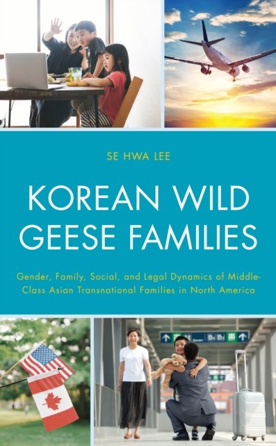 Korean Wild Geese Families: Gender, Family, Social, and Legal Dynamics of Middle-Class Asian Transnational Families in North America - Korean Communities across the World - Se Hwa Lee - Książki - Lexington Books - 9781498583497 - 15 marca 2023