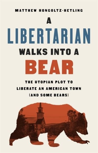 Cover for Matthew Hongoltz-Hetling · A Libertarian Walks Into a Bear: The Utopian Plot to Liberate an American Town (And Some Bears) (Taschenbuch) (2021)