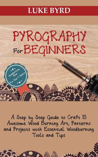 Cover for Luke Byrd · Pyrography for Beginners: A Step by Step Guide to Craft 15 Awesome Wood Burning Art, Patterns and Projects with Essential Woodburning Tools and Tips Wood Burning Book for Kids and Adults (Hardcover Book) (2020)