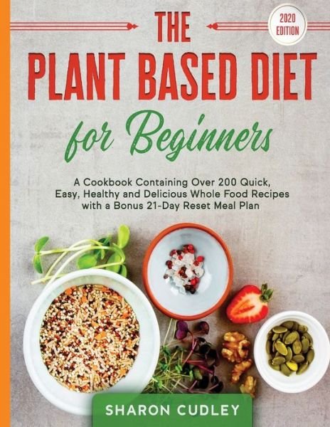 Cover for Sharon Cudley · The Plant Based Diet for Beginners: A Cookbook Containing Over 200 Quick, Easy, Healthy and Delicious Whole Food Recipes with a Bonus 21-Day Reset Meal Plan (Paperback Book) (2020)