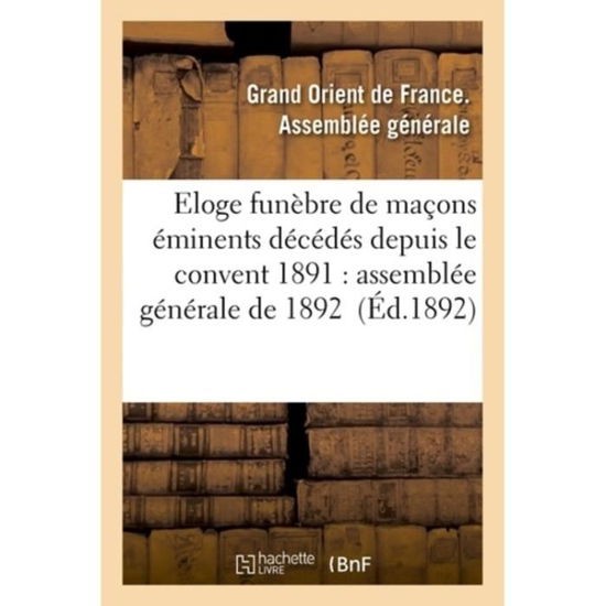 Eloge Funebre De Macons Eminents Decedes Depuis Le Convent 1891: Assemblee Generale De 1892 - Gd Orient France - Kirjat - Hachette Livre - Bnf - 9782011941497 - maanantai 1. helmikuuta 2016