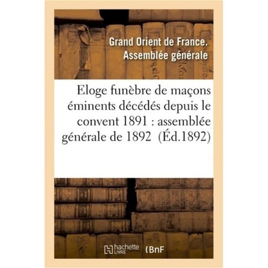 Eloge Funebre De Macons Eminents Decedes Depuis Le Convent 1891: Assemblee Generale De 1892 - Gd Orient France - Books - Hachette Livre - Bnf - 9782011941497 - February 1, 2016