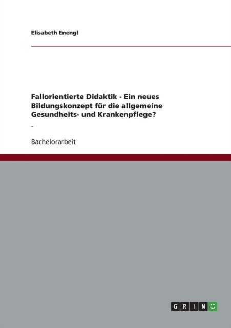 Fallorientierte Didaktik - Ein Neues Bildungskonzept Fur Die Allgemeine Gesundheits- Und Krankenpflege? - Elisabeth Enengl - Bücher - Grin Verlag Gmbh - 9783656415497 - 25. April 2013