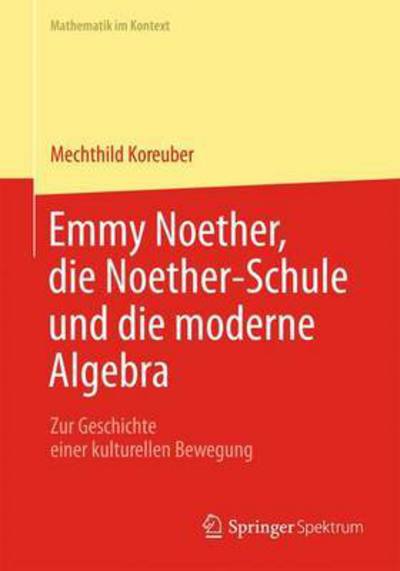 Cover for Mechthild Koreuber · Emmy Noether, Die Noether-Schule Und Die Moderne Algebra: Zur Geschichte Einer Kulturellen Bewegung - Mathematik Im Kontext (Taschenbuch) [2015 edition] (2015)