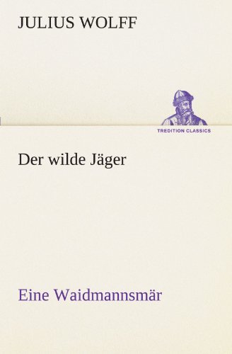 Der Wilde Jäger: Eine Waidmannsmär (Tredition Classics) (German Edition) - Julius Wolff - Książki - tredition - 9783842494497 - 4 maja 2012