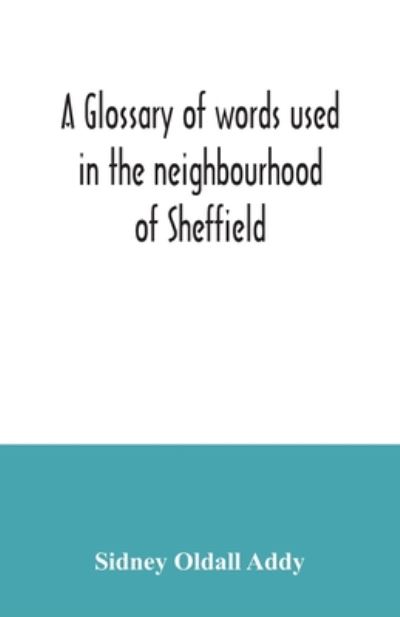 Cover for Sidney Oldall Addy · A glossary of words used in the neighbourhood of Sheffield, including a selection of local names, and some notices of folklore, games and customs (Paperback Bog) (2020)