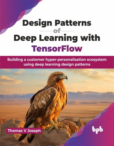 Design Patterns of Deep Learning with TensorFlow: Building a customer hyper-personalisation ecosystem using deep learning design patterns - Thomas V. Joseph - Książki - BPB Publications - 9789355516497 - 7 lipca 2024