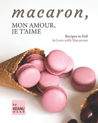 Cover for Keanu Wood · Macaron, Mon Amour, Je T'aime: Recipes to Fall in Love with Macarons (Paperback Bog) (2021)