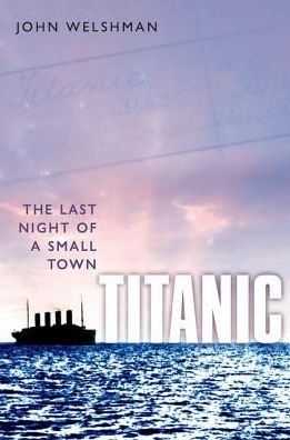 Cover for Welshman, John (Senior Lecturer, Department of History, Lancaster University) · Titanic: The Last Night of a Small Town (Paperback Bog) (2017)