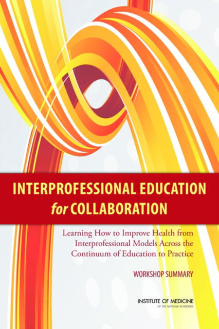 Interprofessional Education for Collaboration: Learning How to Improve Health from Interprofessional Models Across the Continuum of Education to Practice: Workshop Summary - Institute of Medicine - Books - National Academies Press - 9780309263498 - November 3, 2013