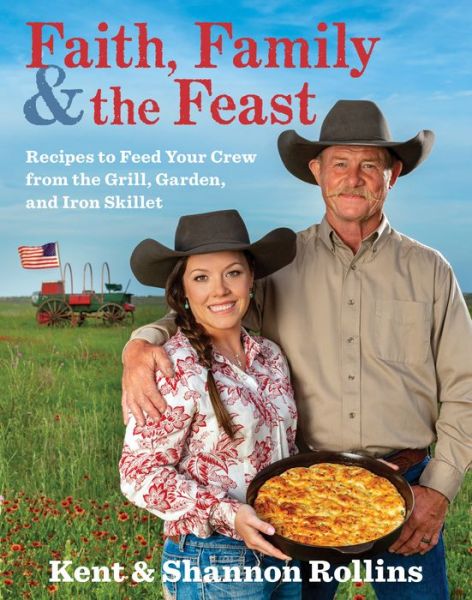 Cover for Kent Rollins · Faith, Family &amp; The Feast: Recipes to Feed Your Crew from the Grill, Garden, and Iron Skillet (Hardcover Book) (2020)