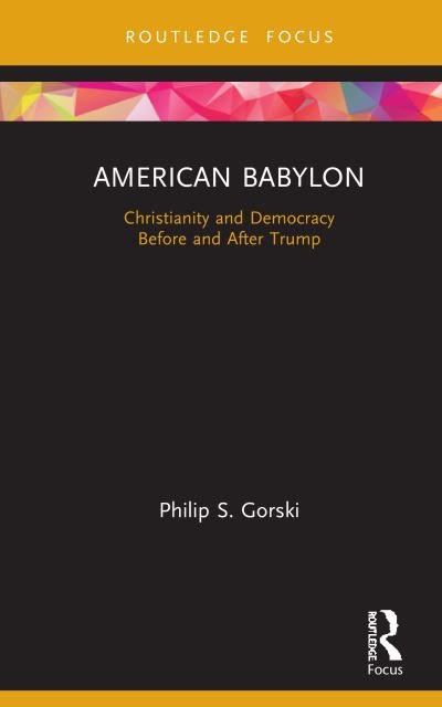 Cover for Gorski, Philip S. (Yale University, USA) · American Babylon: Christianity and Democracy Before and After Trump - Routledge Focus on Religion (Hardcover Book) (2020)