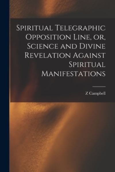 Spiritual Telegraphic Opposition Line, or, Science and Divine Revelation Against Spiritual Manifestations - Z Campbell - Bøker - Legare Street Press - 9781013701498 - 9. september 2021