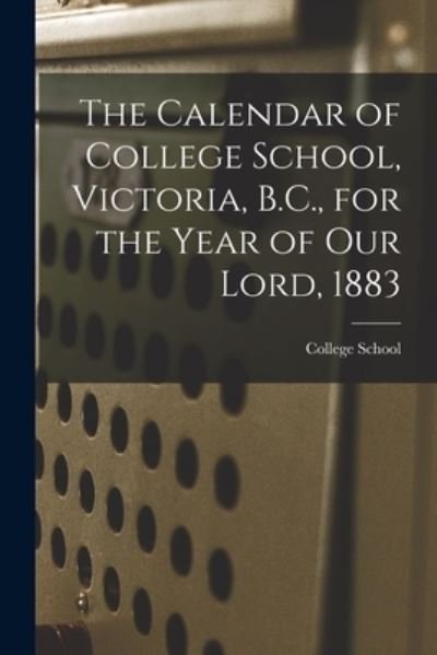 Cover for B C ) College School (Victoria · The Calendar of College School, Victoria, B.C., for the Year of Our Lord, 1883 [microform] (Paperback Bog) (2021)