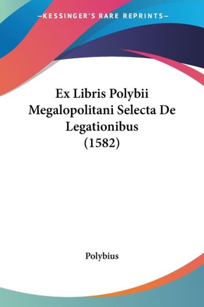 Ex Libris Polybii Megalopolitani Selecta De Legationibus (1582) - Polybius - Books - Kessinger Publishing - 9781104782498 - July 17, 2009