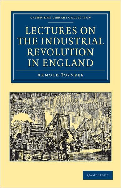 Cover for Arnold Toynbee · Lectures on the Industrial Revolution in England: Popular Addresses, Notes and Other Fragments - Cambridge Library Collection - British &amp; Irish History, 17th &amp; 18th Centuries (Paperback Bog) (2011)