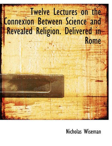 Cover for Nicholas Wiseman · Twelve Lectures on the Connexion Between Science and Revealed Religion. Delivered in Rome (Paperback Book) (2010)