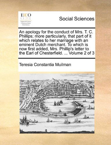Cover for Teresia Constantia Muilman · An Apology for the Conduct of Mrs. T. C. Phillips; More Particularly, That Part of It Which Relates to Her Marriage with an Eminent Dutch Merchant. to ... the Earl of Chesterfield. ...  Volume 2 of 3 (Paperback Book) (2010)