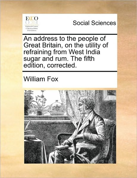 An Address to the People of Great Britain, on the Utility of Refraining from West India Sugar and Rum. the Fifth Edition, Corrected. - William Fox - Books - Gale Ecco, Print Editions - 9781170390498 - May 29, 2010