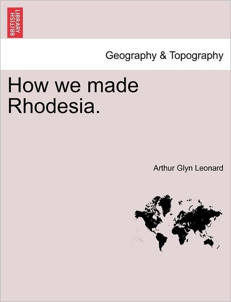 How We Made Rhodesia. - Arthur Glyn Leonard - Books - British Library, Historical Print Editio - 9781241500498 - March 26, 2011