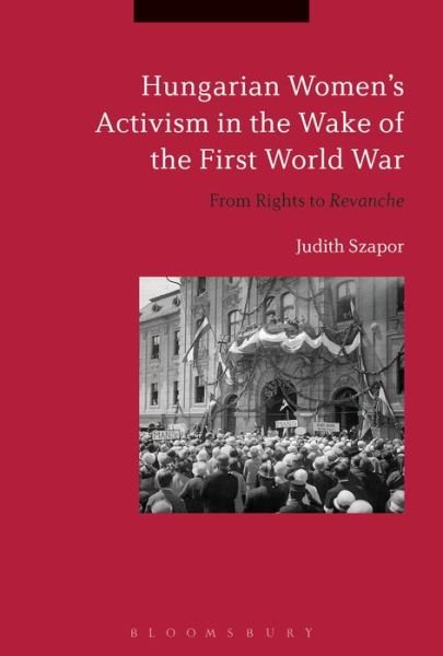 Cover for Szapor, Professor Judith (McGill University, Canada) · Hungarian Women’s Activism in the Wake of the First World War: From Rights to Revanche (Innbunden bok) (2017)