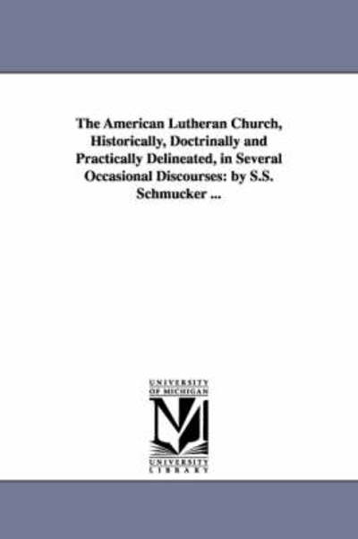 Cover for Michigan Historical Reprint Series · The American Lutheran Church, Historically, Doctrinally and Practically Delineated, in Several Occasional Discourses: by S.s. Schmucker ... (Paperback Book) (2006)