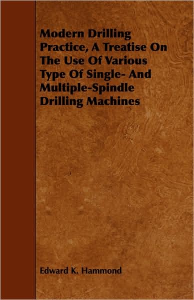 Cover for Edward K Hammond · Modern Drilling Practice, a Treatise on the Use of Various Type of Single- and Multiple-spindle Drilling Machines (Paperback Book) (2008)