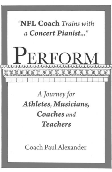 Perform: Nfl Coach Trains with a Concert Pianist .... a Journey for Athletes, Musicians, Coaches and Teachers. - Paul Alexander - Livres - CreateSpace Independent Publishing Platf - 9781463526498 - 28 juin 2011