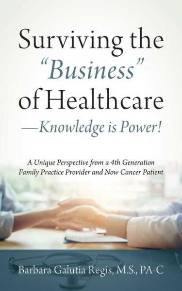 Cover for Barbara Galutia Regis M S Pa-C · Surviving the Business of Healthcare - Knowledge is Power! A Unique Perspective from a 4th Generation Family Practice Provider and Now Cancer Patient (Paperback Book) (2018)