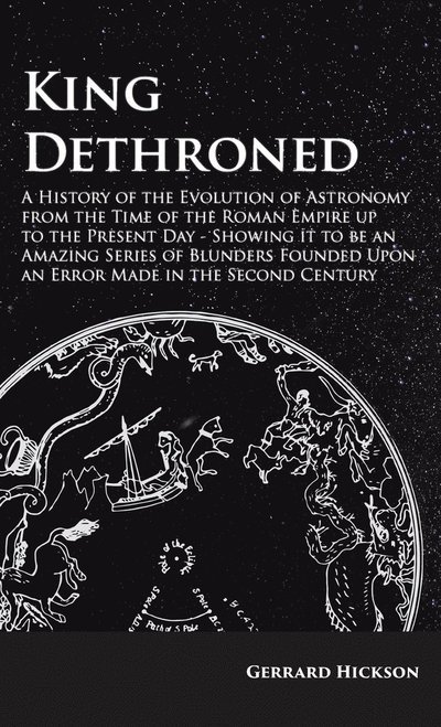 Cover for Gerrard Hickson · Kings Dethroned - A History of the Evolution of Astronomy from the Time of the Roman Empire up to the Present Day; Showing it to be an Amazing Series of Blunders Founded Upon an Error Made in the Second Century (Gebundenes Buch) (2022)
