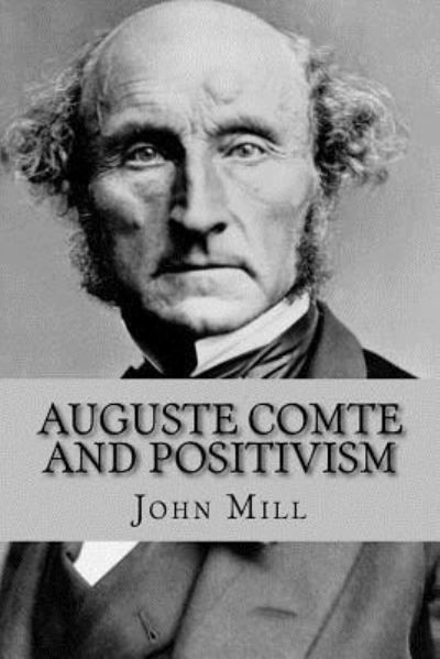 Auguste Comte and Positivism - John Stuart Mill - Książki - Createspace Independent Publishing Platf - 9781534752498 - 18 czerwca 2016