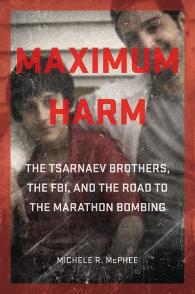 Cover for Michele R. McPhee · Maximum Harm: The Tsarnaev Brothers, the FBI, and the Road to the Marathon Bombing (Hardcover Book) (2017)