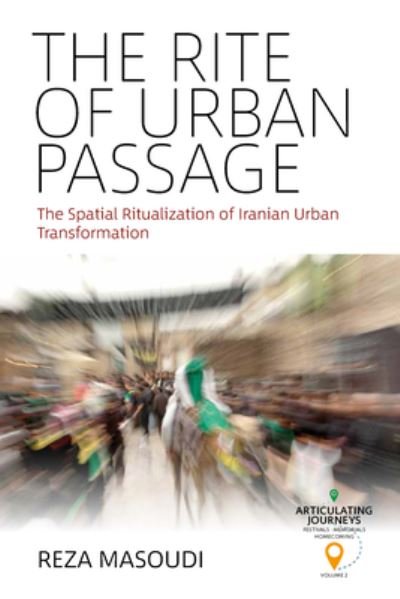 Cover for Reza Masoudi · The Rite of Urban Passage: The Spatial Ritualization of Iranian Urban Transformation - Articulating Journeys: Festivals, Memorials, and Homecomings (Pocketbok) (2022)