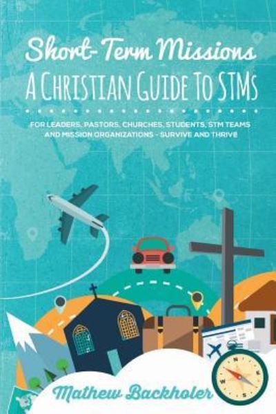 Cover for Mathew Backholer · Short-Term Missions, A Christian Guide to Stms, for Leaders, Pastors, Churches, Students, STM Teams and Mission Organizations (Paperback Book) (2016)