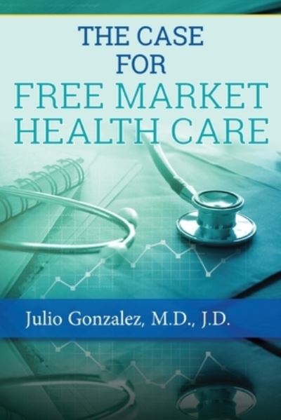 Cover for Gonzalez, J D, M D · The Case for Free Market Healthcare (Paperback Book) (2020)