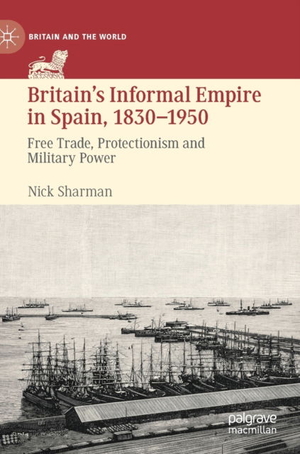 Cover for Nick Sharman · Britain's Informal Empire in Spain, 1830-1950: Free Trade, Protectionism and Military Power - Britain and the World (Hardcover Book) [1st ed. 2021 edition] (2021)