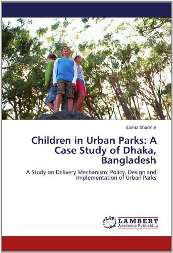 Cover for Samia Sharmin · Children in Urban Parks: a Case Study of Dhaka, Bangladesh: a Study on Delivery Mechanism: Policy, Design and Implementation of Urban Parks (Paperback Book) (2012)