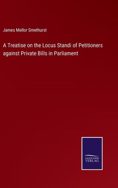 Cover for James Mellor Smethurst · A Treatise on the Locus Standi of Petitioners against Private Bills in Parliament (Hardcover Book) (2022)