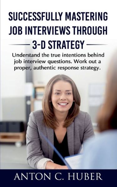 Cover for Anton C Huber · Successfully Mastering Job Interviews Through 3-D Strategy: Understand the true intentions behind job interview questions. Work out a proper, authentic response strategy. (Taschenbuch) (2021)