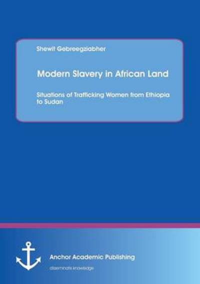 Cover for Shewit Gebreegziabher · Modern Slavery in African Land: Situations of Trafficking Women from Ethiopia to Sudan (Paperback Book) (2013)