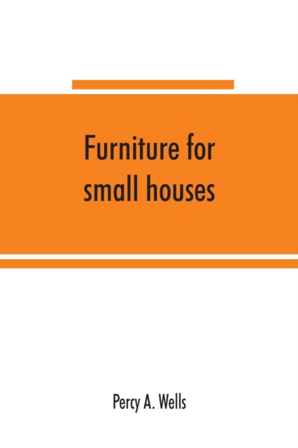 Furniture for small houses; a book of designs for inexpensive furniture, with new methods of construction and decoration - Percy a Wells - Books - Alpha Edition - 9789353865498 - September 10, 2019