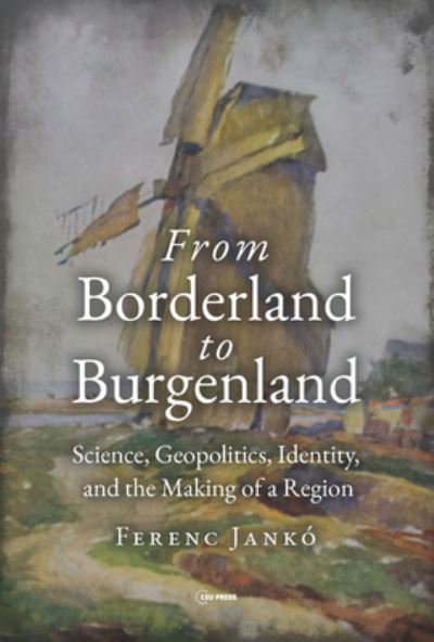 Cover for Janko, Ferenc (Associate Professor, Eotvos Lorand University) · From Borderland to Burgenland: Science, Geopolitics, Identity, and the Making of a Region (Inbunden Bok) (2024)