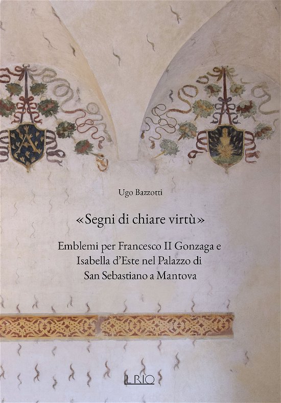 Segni Di Chiare Virtu. Emblemi Per Francesco II Gonzaga E Isabella D'este Nel Palazzo Di San Sebastiano A Mantova - Ugo Bazzotti - Books -  - 9791259890498 - 