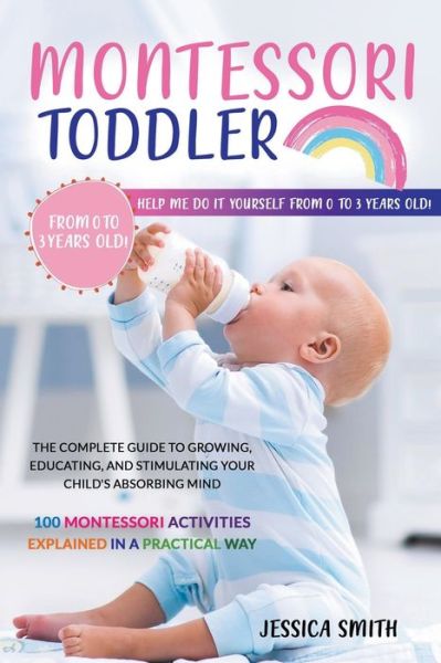 Montessori Toddler: The Complete Guide to Growing, Educating, and Stimulating Your Child's Absorbing Mind. 100 Montessori Activities Explained in a Practical Way - Jessica Smith - Books - Jessica Smith - 9798201034498 - August 1, 2022